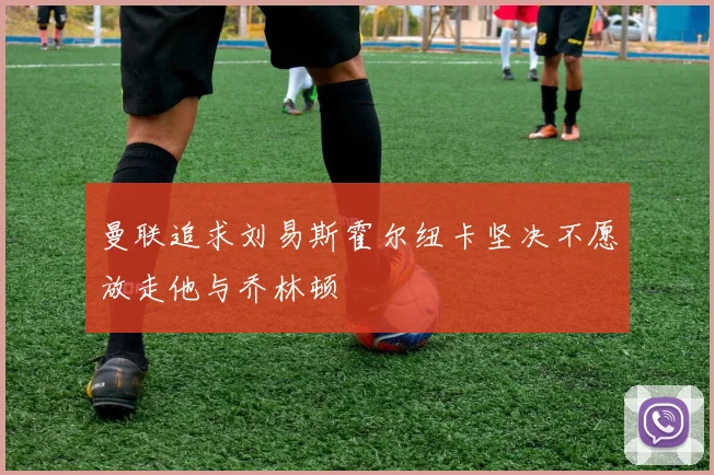 曼联追求刘易斯霍尔纽卡坚决不愿放走他与乔林顿
