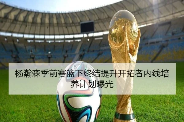 杨瀚森季前赛篮下终结提升开拓者内线培养计划曝光