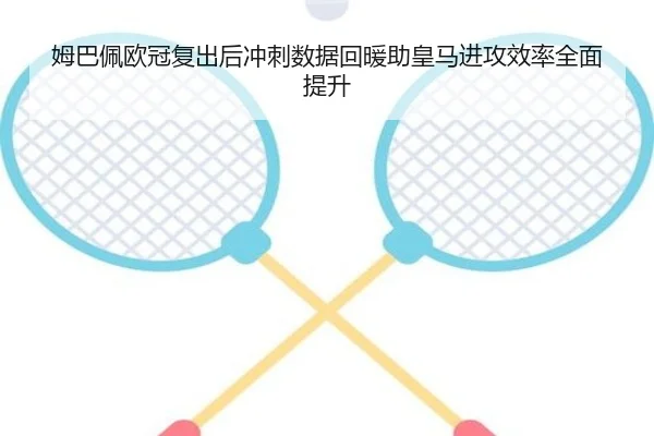 姆巴佩欧冠复出后冲刺数据回暖助皇马进攻效率全面提升